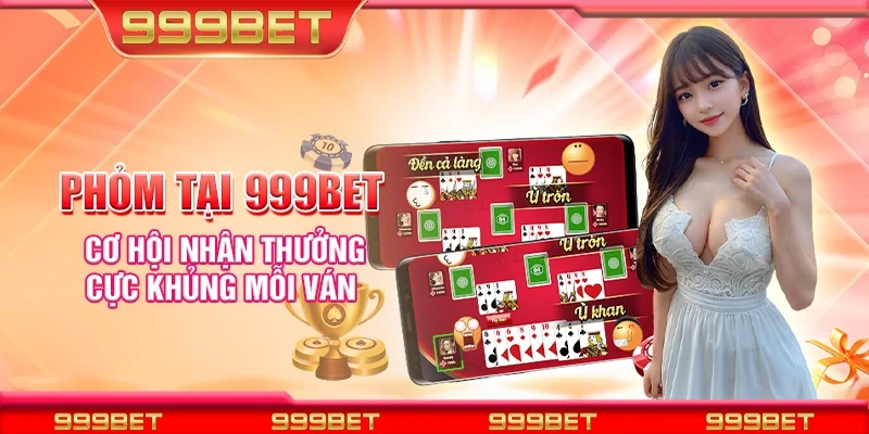 Bài phỏm tại 999Bet - Cơ hội nhận thưởng cực khủng mỗi ván