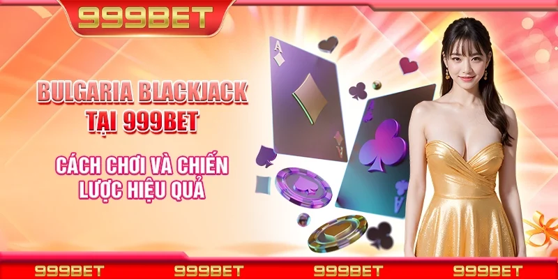 Bulgaria blackjack tại 999Bet - Cách chơi và chiến lược hiệu quả